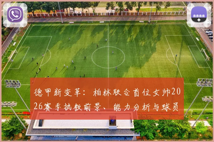 德甲新变革:柏林联合首位女帅2026赛季执教前景、能力分析与球员信任构建全解析