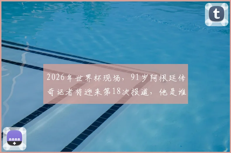 2026年世界杯现场，91岁阿根廷传奇记者将迎来第18次报道，他是谁？揭秘“最长的河”般职业生涯