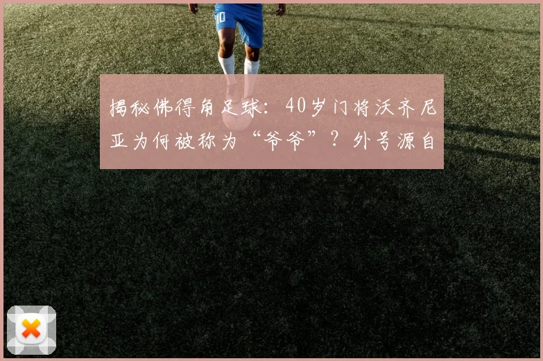 揭秘佛得角足球:40岁门将沃齐尼亚为何被称为“爷爷”?外号源自祖父母的温情故事