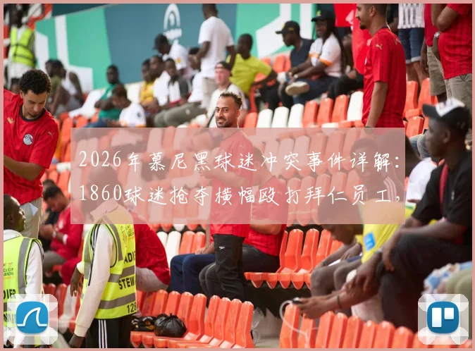 2026年慕尼黑球迷冲突事件详解:1860球迷抢夺横幅殴打拜仁员工,后续处理与球场安保引关注