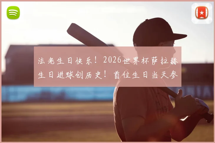 法老生日快乐!2026世界杯萨拉赫生日进球创历史!首位生日当天参与进球的非洲球员全解析