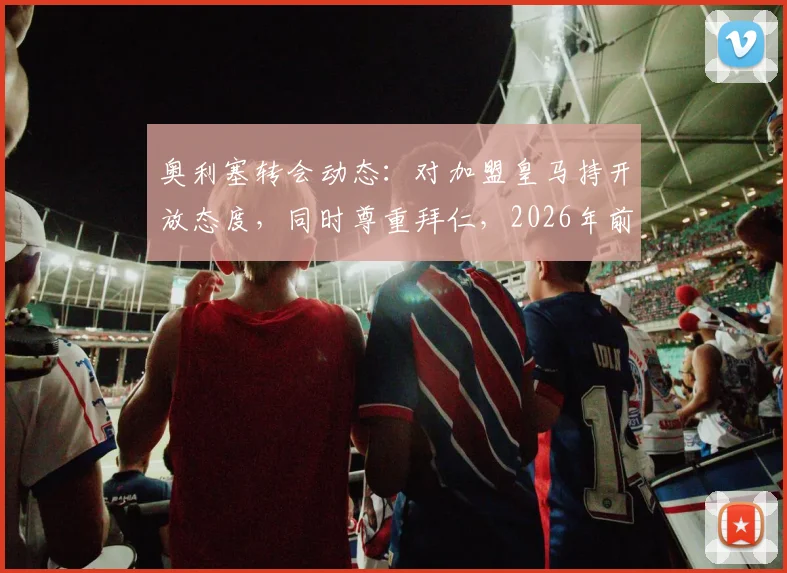 奥利塞转会动态：对加盟皇马持开放态度，同时尊重拜仁，2026年前究竟会如何选择？