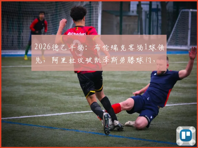 2026德乙半场:布伦瑞克客场1球领先,阿里杜攻破凯泽斯劳滕球门,实时赛况速递