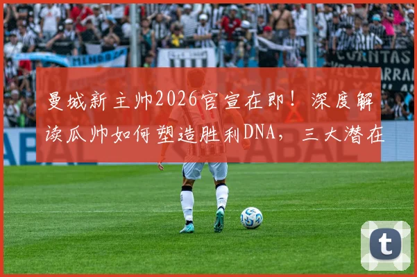 曼城新主帅2026官宣在即！深度解读瓜帅如何塑造胜利DNA，三大潜在继任者候选人分析
