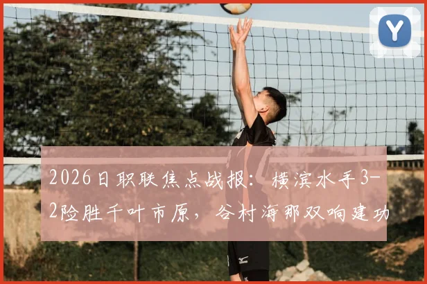 2026日职联焦点战报：横滨水手3-2险胜千叶市原，谷村海那双响建功，附赛后积分榜与射手榜最新变动