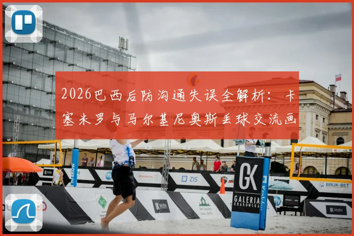 2026巴西后防沟通失误全解析：卡塞米罗与马尔基尼奥斯丢球交流画面引热议