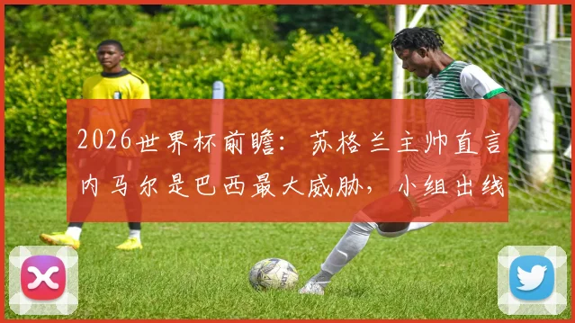 2026世界杯前瞻：苏格兰主帅直言内马尔是巴西最大威胁，小组出线必须拼尽全力