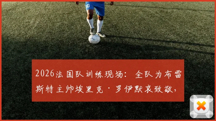 2026法国队训练现场：全队为布雷斯特主帅埃里克·罗伊默哀致敬，回顾其辉煌执教生涯