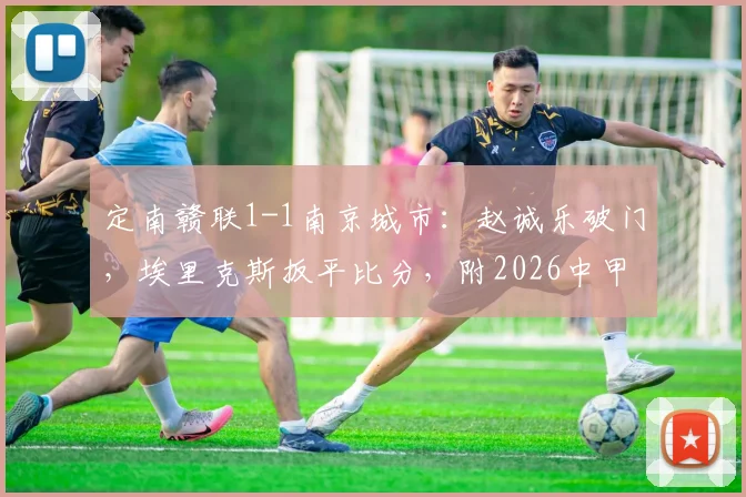 定南赣联1-1南京城市：赵诚乐破门，埃里克斯扳平比分，附2026中甲最新积分榜分析