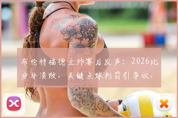 布伦特福德主帅赛后发声:2026比分非溃败,关键点球判罚引争议,详解比赛争议时刻