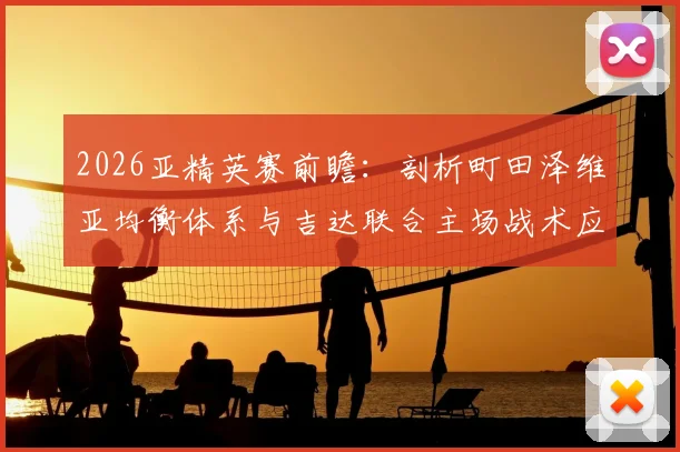 2026亚精英赛前瞻：剖析町田泽维亚均衡体系与吉达联合主场战术应对策略