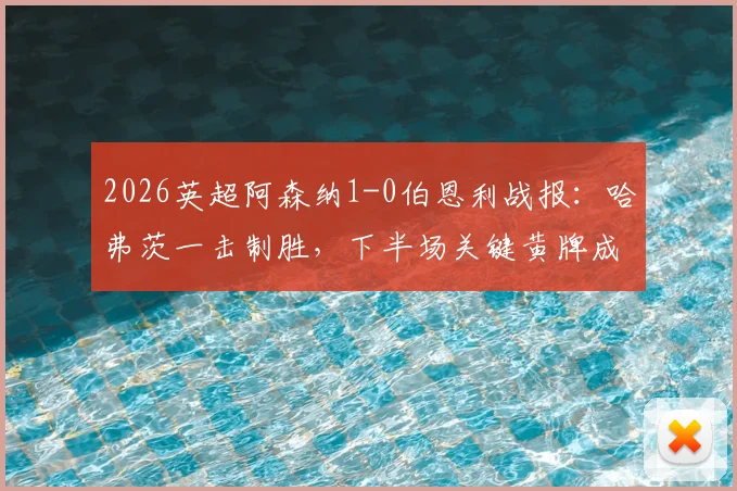 2026英超阿森纳1-0伯恩利战报：哈弗茨一击制胜，下半场关键黄牌成赛后热议焦点
