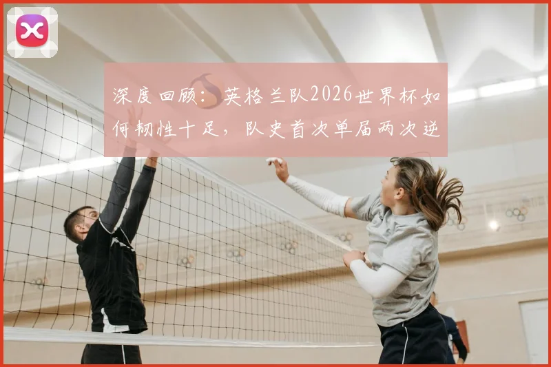 深度回顾：英格兰队2026世界杯如何韧性十足，队史首次单届两次逆转取胜？索斯盖特战术解析