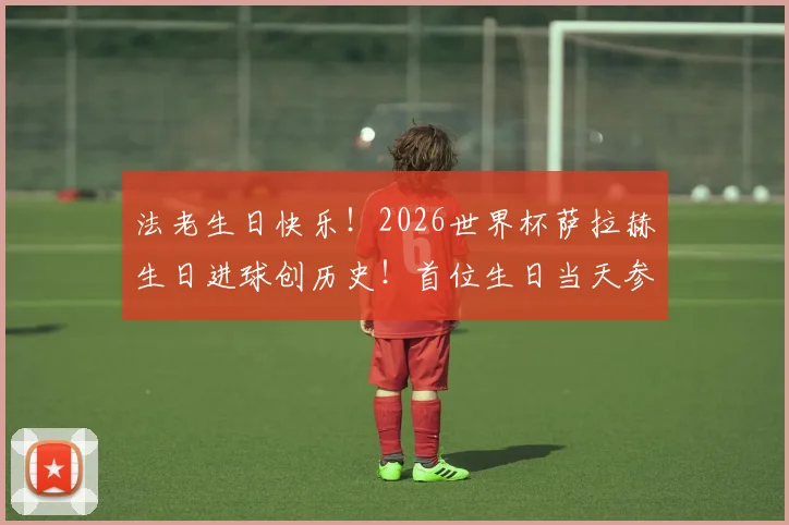 法老生日快乐！2026世界杯萨拉赫生日进球创历史！首位生日当天参与进球的非洲球员全解析
