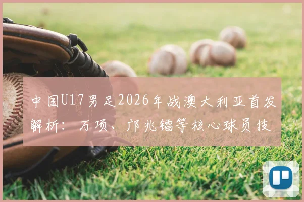 中国U17男足2026年战澳大利亚首发解析：万项、邝兆镭等核心球员技术特点与战术价值深度解读