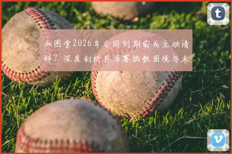 加图索2026年合同到期前或主动请辞?深度剖析其马赛执教困境与未来三大潜在去向