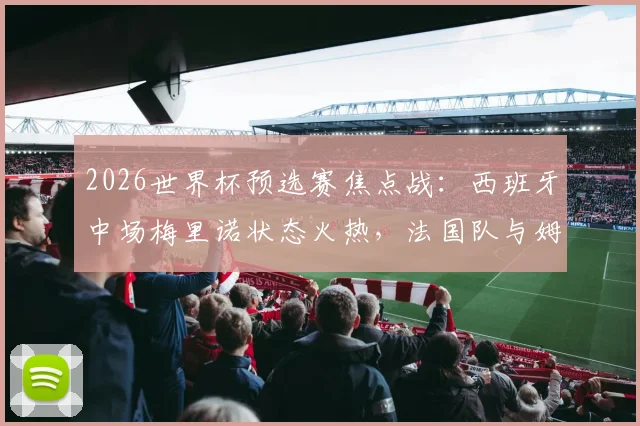 2026世界杯预选赛焦点战：西班牙中场梅里诺状态火热，法国队与姆巴佩能否全身而退？