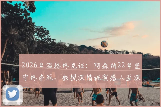 2026年温格终见证：阿森纳22年坚守终夺冠，教授深情祝贺感人至深