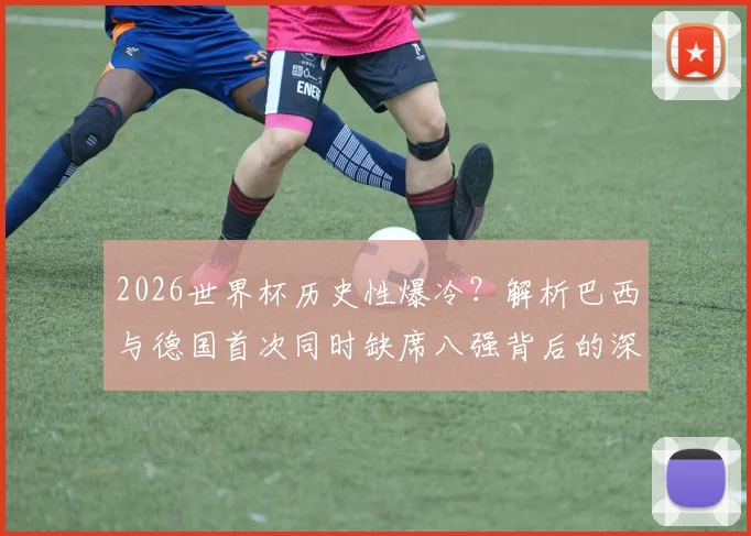 2026世界杯历史性爆冷？解析巴西与德国首次同时缺席八强背后的深层原因与未来展望