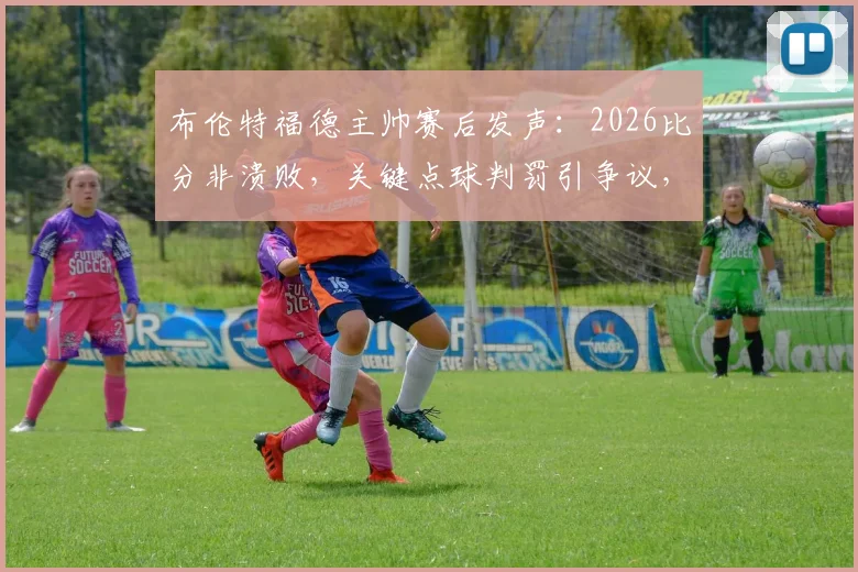 布伦特福德主帅赛后发声：2026比分非溃败，关键点球判罚引争议，详解比赛争议时刻