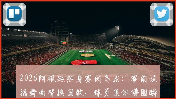 2026阿根廷热身赛闹乌龙:赛前误播舞曲替换国歌,球员集体懵圈瞬间引热议