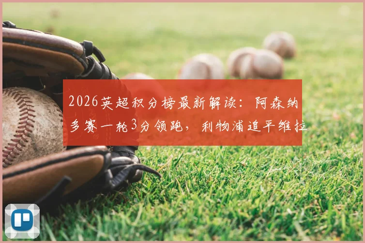 2026英超积分榜最新解读:阿森纳多赛一轮3分领跑,利物浦追平维拉,曼联位置分析