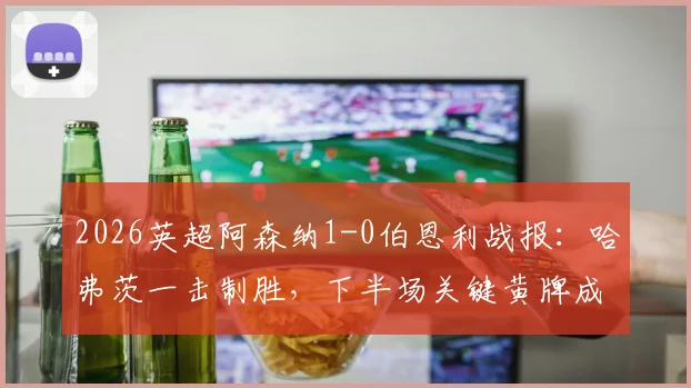 2026英超阿森纳1-0伯恩利战报:哈弗茨一击制胜,下半场关键黄牌成赛后热议焦点