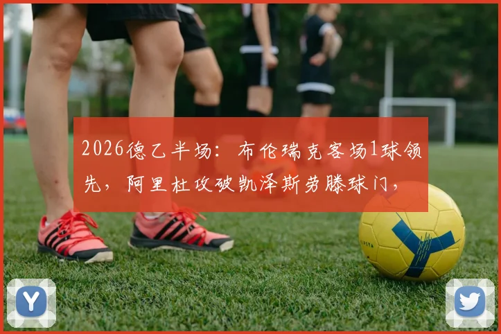 2026德乙半场：布伦瑞克客场1球领先，阿里杜攻破凯泽斯劳滕球门，实时赛况速递