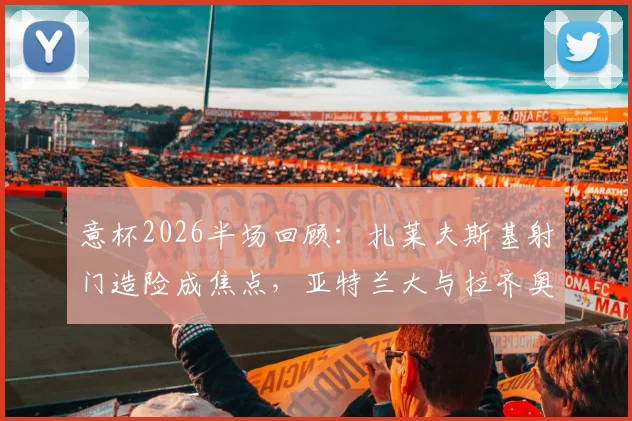 意杯2026半场回顾:扎莱夫斯基射门造险成焦点,亚特兰大与拉齐奥互交白卷