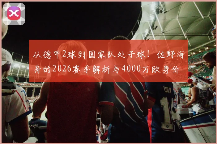 从德甲2球到国家队处子球!佐野海舟的2026赛季解析与4000万欧身价估值探讨