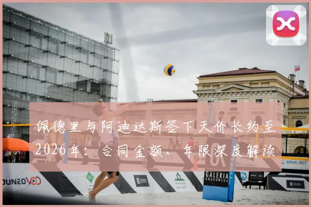 佩德里与阿迪达斯签下天价长约至2026年:合同金额、年限深度解读,及签名鞋款发售前瞻