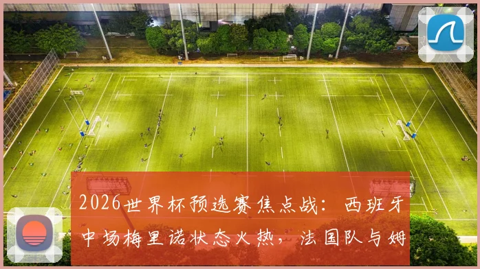 2026世界杯预选赛焦点战:西班牙中场梅里诺状态火热,法国队与姆巴佩能否全身而退?