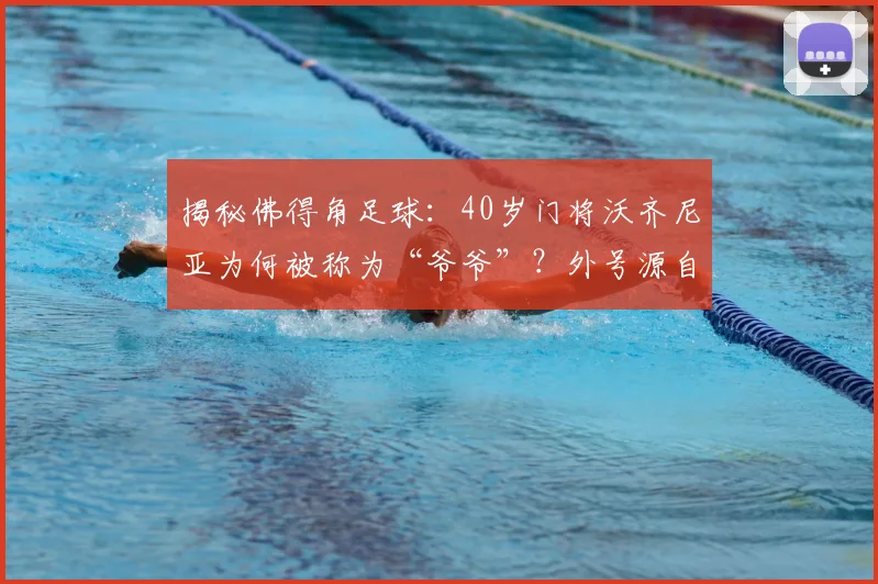 揭秘佛得角足球：40岁门将沃齐尼亚为何被称为“爷爷”？外号源自祖父母的温情故事
