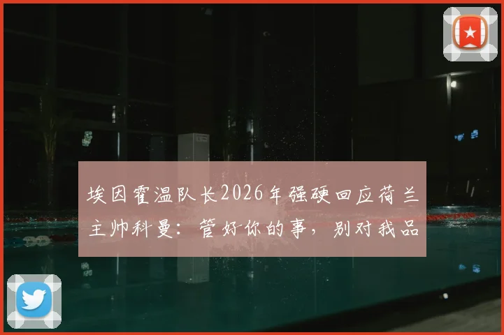 埃因霍温队长2026年强硬回应荷兰主帅科曼：管好你的事，别对我品头论足