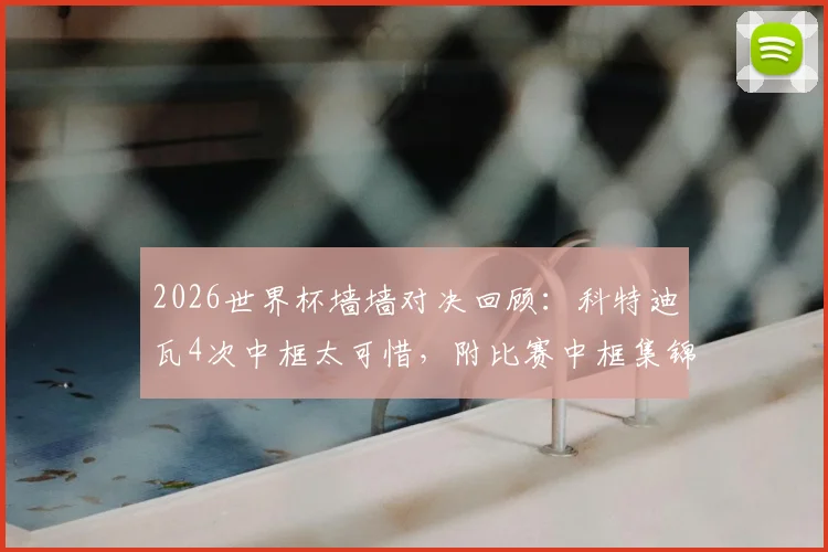 2026世界杯墙墙对决回顾:科特迪瓦4次中框太可惜,附比赛中框集锦与数据统计