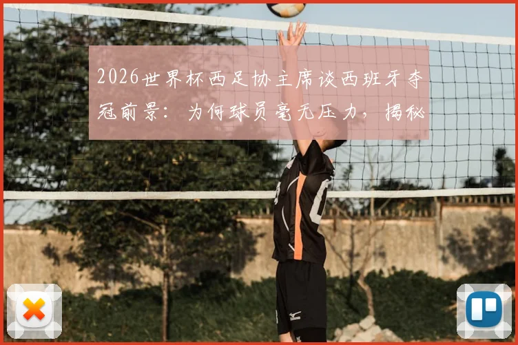 2026世界杯西足协主席谈西班牙夺冠前景：为何球员毫无压力，揭秘球队心态管理秘诀