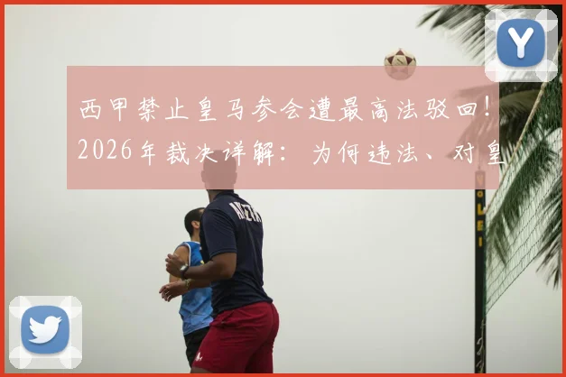 西甲禁止皇马参会遭最高法驳回!2026年裁决详解:为何违法、对皇马有何影响