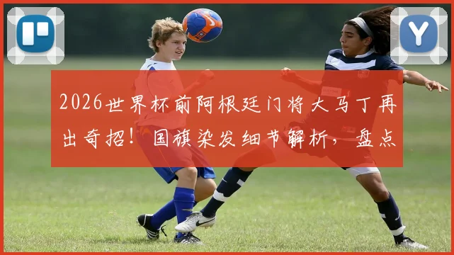 2026世界杯前阿根廷门将大马丁再出奇招！国旗染发细节解析，盘点其标志性发型演变史