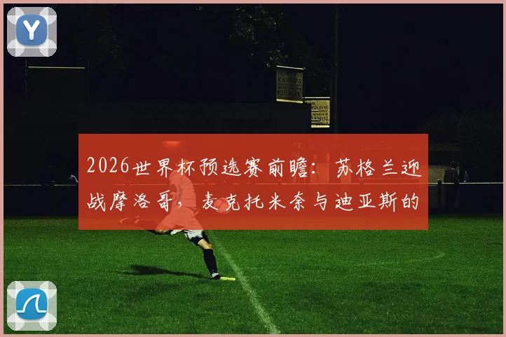 2026世界杯预选赛前瞻:苏格兰迎战摩洛哥,麦克托米奈与迪亚斯的中场对决,阿什拉夫、麦金关键作用解析