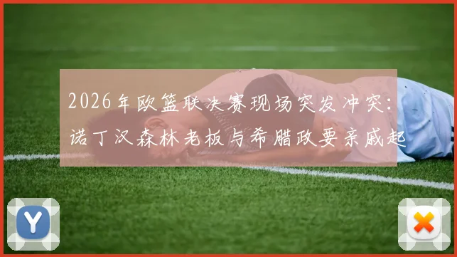 2026年欧篮联决赛现场突发冲突:诺丁汉森林老板与希腊政要亲戚起争执,事件全过程梳理