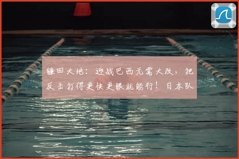 镰田大地:迎战巴西无需大改,把反击打得更快更狠就能行!日本队2026战术展望