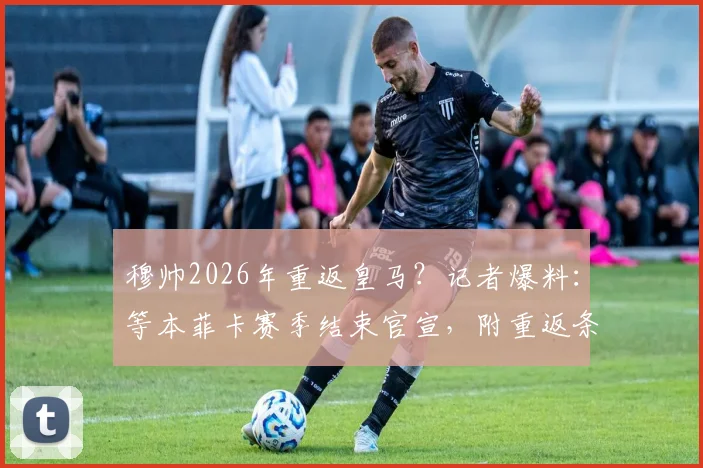 穆帅2026年重返皇马?记者爆料:等本菲卡赛季结束官宣,附重返条件与时间线分析