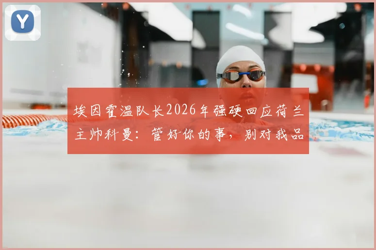 埃因霍温队长2026年强硬回应荷兰主帅科曼：管好你的事，别对我品头论足