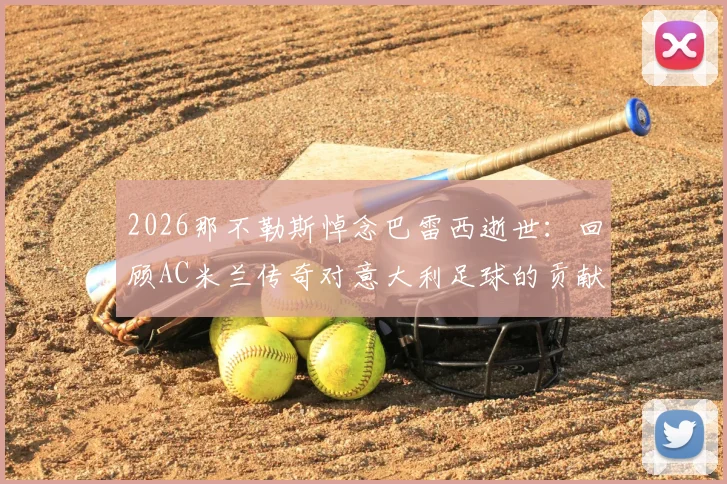 2026那不勒斯悼念巴雷西逝世:回顾AC米兰传奇对意大利足球的贡献与深远影响