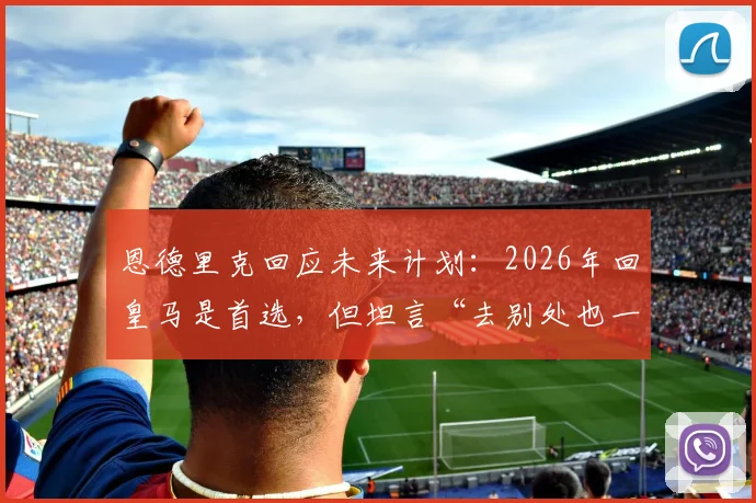 恩德里克回应未来计划:2026年回皇马是首选,但坦言“去别处也一样”背后有何深意?最新进展解读