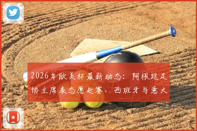 2026年欧美杯最新动态:阿根廷足协主席表态愿赴赛,西班牙与意大利均为潜在举办地