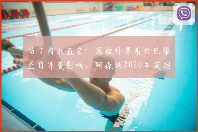 马丁内利直言:若被外界看好巴黎圣日耳曼影响,阿森纳2026年英超夺冠将成空谈,揭秘枪手真实心态