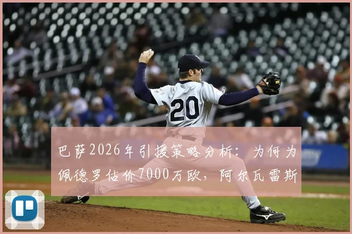 巴萨2026年引援策略分析:为何为佩德罗估价7000万欧,阿尔瓦雷斯身价上限达1亿欧?