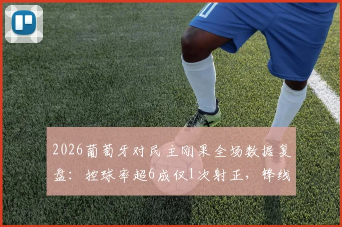 2026葡萄牙对民主刚果全场数据复盘：控球率超6成仅1次射正，锋线乏力难题如何解？