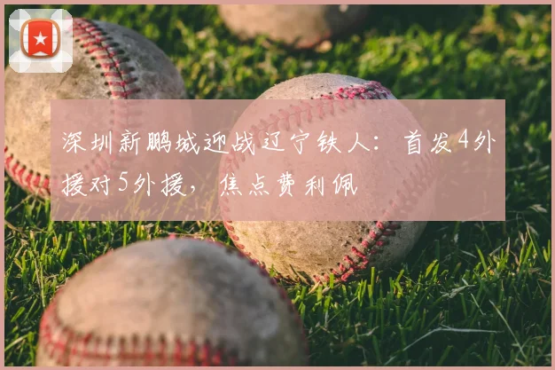 深圳新鹏城迎战辽宁铁人:首发4外援对5外援,焦点费利佩